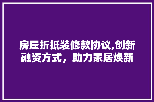 房屋折抵装修款协议,创新融资方式，助力家居焕新