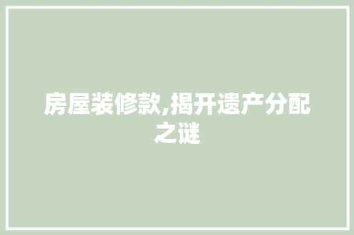 房屋装修款,揭开遗产分配之谜 家居装修
