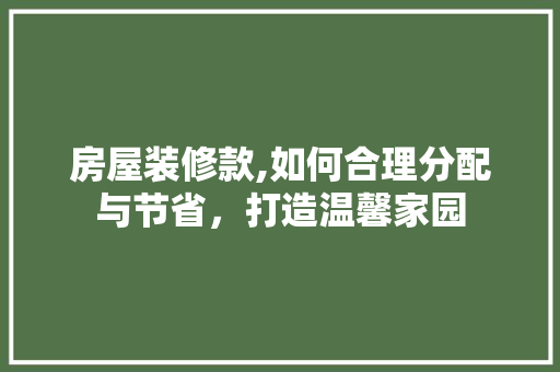 房屋装修款,如何合理分配与节省，打造温馨家园 地板材料