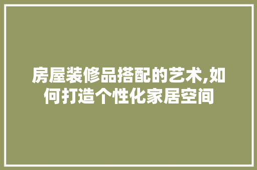 房屋装修品搭配的艺术,如何打造个性化家居空间