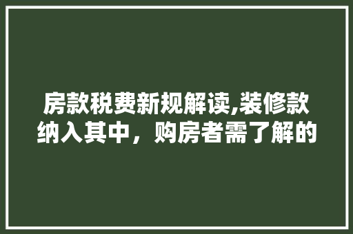 房款税费新规解读,装修款纳入其中，购房者需了解的税收政策 软装设计