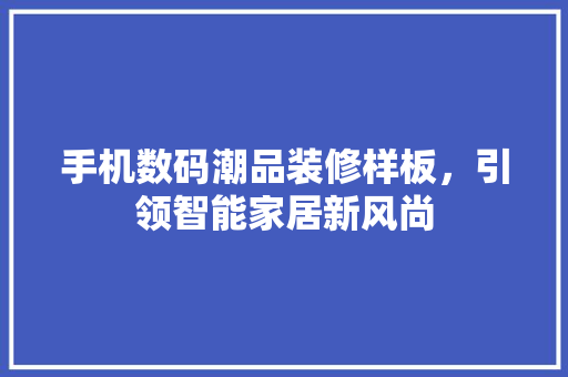 手机数码潮品装修样板，引领智能家居新风尚