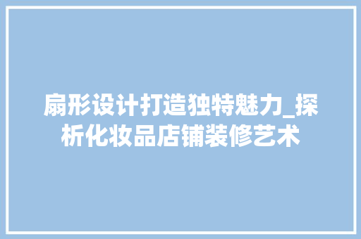 扇形设计打造独特魅力_探析化妆品店铺装修艺术