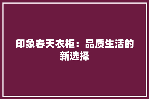 印象春天衣柜：品质生活的新选择 家居装修