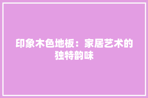 印象木色地板：家居艺术的独特韵味