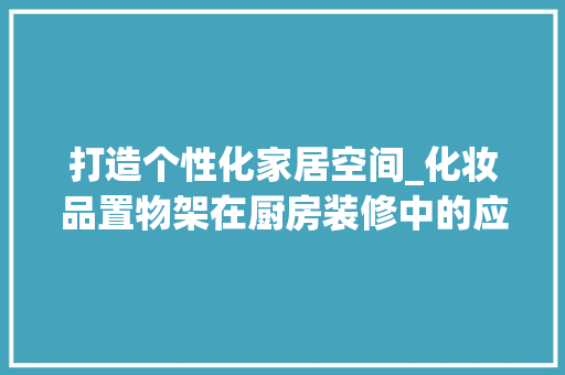 打造个性化家居空间_化妆品置物架在厨房装修中的应用
