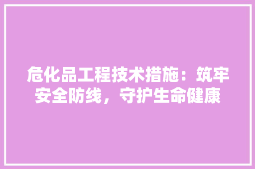 危化品工程技术措施：筑牢安全防线，守护生命健康 家居装修
