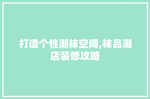 打造个性潮袜空间,袜品潮店装修攻略 中式风格装饰
