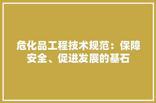 危化品工程技术规范：保障安全、促进发展的基石 家居装修