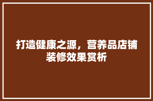 打造健康之源，营养品店铺装修效果赏析 现代风格装饰