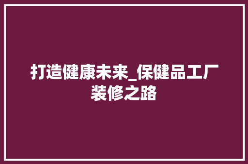 打造健康未来_保健品工厂装修之路
