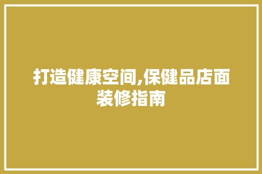 打造健康空间,保健品店面装修指南 软装设计