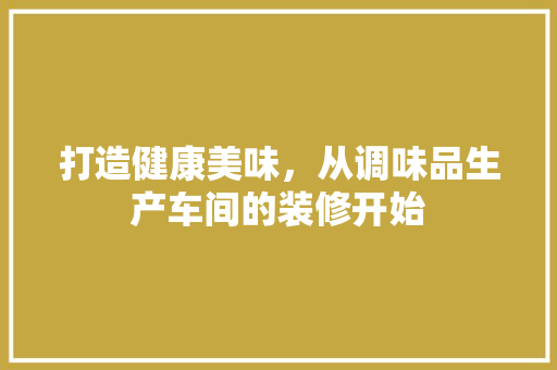 打造健康美味，从调味品生产车间的装修开始