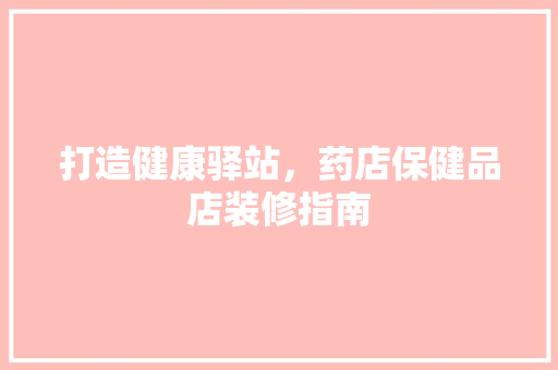 打造健康驿站，药店保健品店装修指南 卧室装修