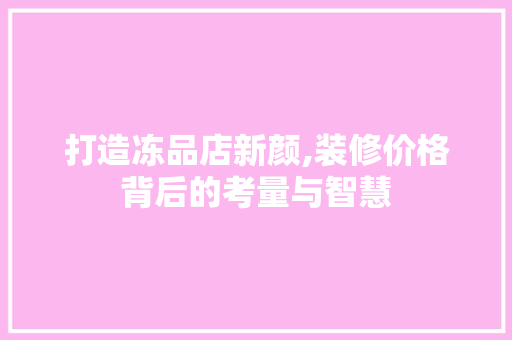 打造冻品店新颜,装修价格背后的考量与智慧 木雕艺术