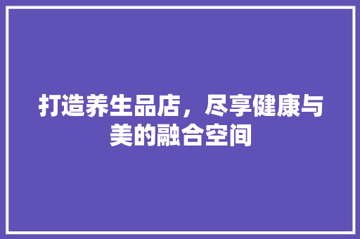 打造养生品店，尽享健康与美的融合空间 软装设计