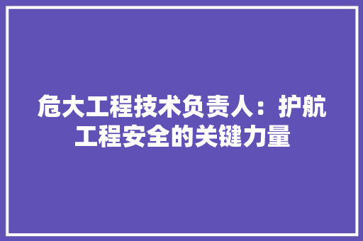 危大工程技术负责人：护航工程安全的关键力量