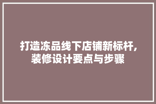 打造冻品线下店铺新标杆,装修设计要点与步骤 地板材料