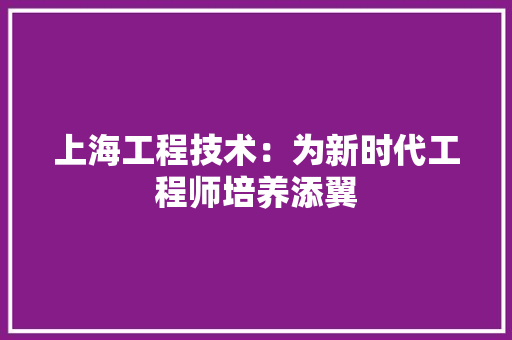 上海工程技术：为新时代工程师培养添翼 软装设计
