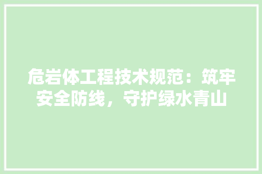 危岩体工程技术规范：筑牢安全防线，守护绿水青山 家居装修