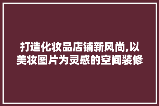 打造化妆品店铺新风尚,以美妆图片为灵感的空间装修艺术 木雕艺术