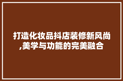 打造化妆品抖店装修新风尚,美学与功能的完美融合 软装设计