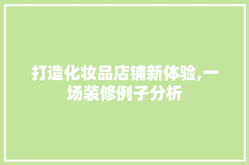 打造化妆品店铺新体验,一场装修例子分析 家居装修