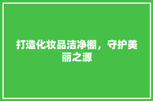 打造化妆品洁净棚，守护美丽之源