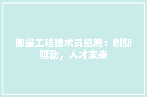 即墨工程技术员招聘：创新驱动，人才未来 家居装修