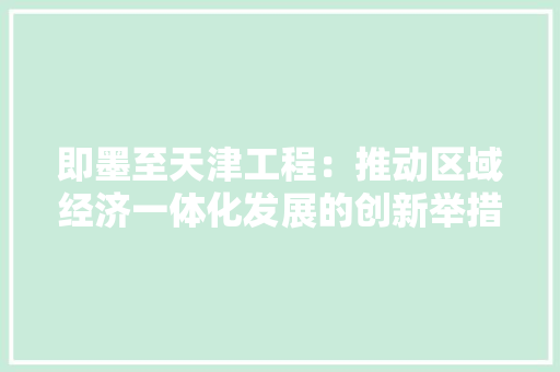 即墨至天津工程：推动区域经济一体化发展的创新举措