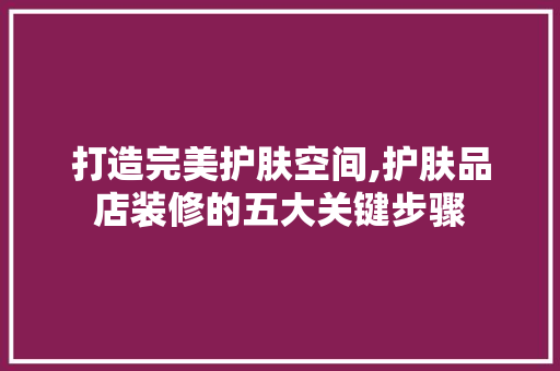 打造完美护肤空间,护肤品店装修的五大关键步骤 卧室装修