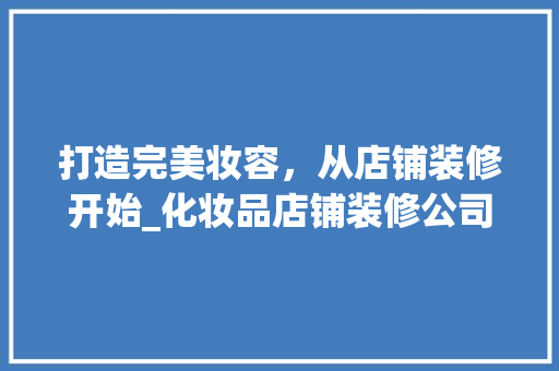 打造完美妆容，从店铺装修开始_化妆品店铺装修公司的专业之路 木雕艺术