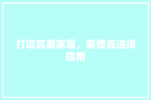 打造完美家居，装修品选择指南 家居装修