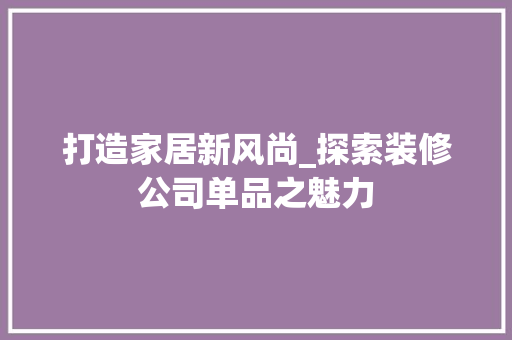 打造家居新风尚_探索装修公司单品之魅力 地板材料