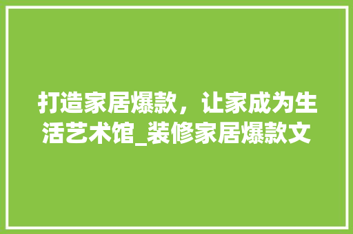 打造家居爆款，让家成为生活艺术馆_装修家居爆款文案分析 卧室装修