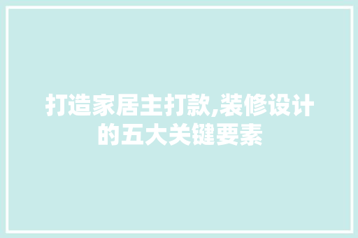打造家居主打款,装修设计的五大关键要素 室内设计