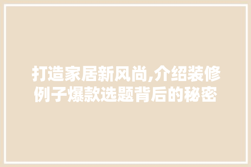 打造家居新风尚,介绍装修例子爆款选题背后的秘密 家居装修