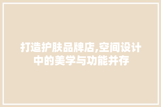 打造护肤品牌店,空间设计中的美学与功能并存 室内设计