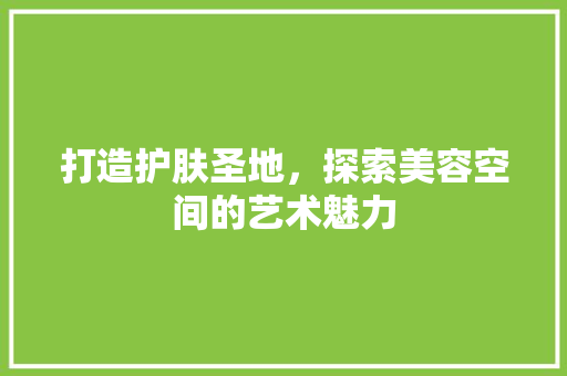 打造护肤圣地，探索美容空间的艺术魅力 室内设计