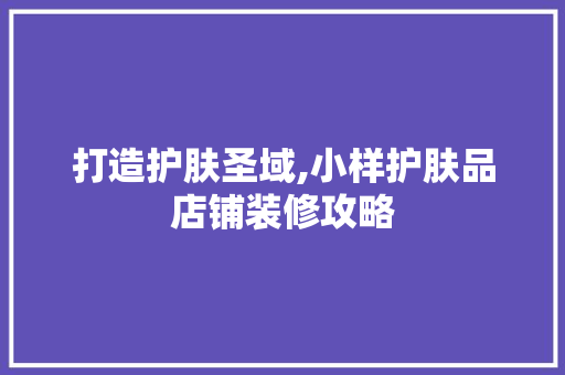 打造护肤圣域,小样护肤品店铺装修攻略 卧室装修