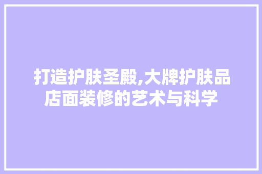 打造护肤圣殿,大牌护肤品店面装修的艺术与科学 客厅装修