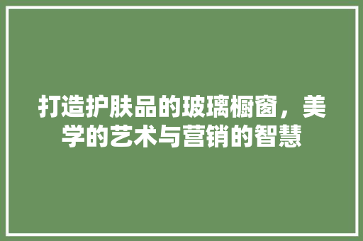 打造护肤品的玻璃橱窗，美学的艺术与营销的智慧 客厅装修