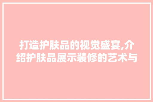 打造护肤品的视觉盛宴,介绍护肤品展示装修的艺术与科学