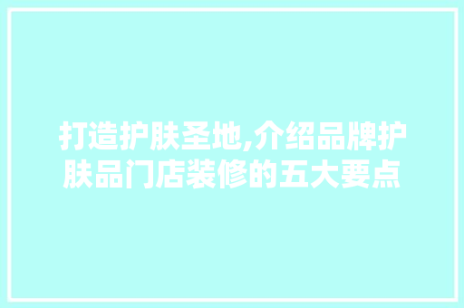 打造护肤圣地,介绍品牌护肤品门店装修的五大要点 家居装修