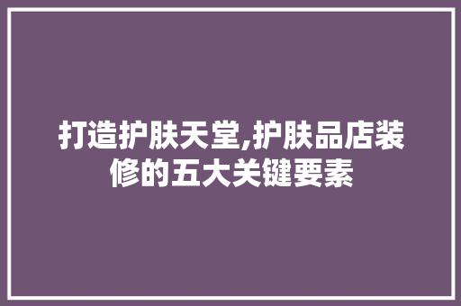 打造护肤天堂,护肤品店装修的五大关键要素 软装设计