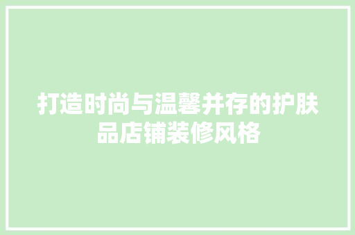 打造时尚与温馨并存的护肤品店铺装修风格 室内设计