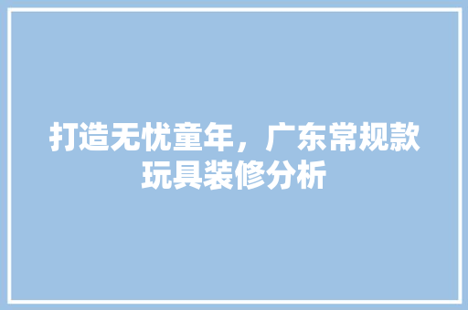 打造无忧童年，广东常规款玩具装修分析