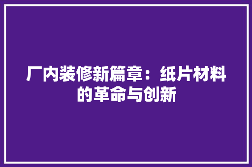 厂内装修新篇章：纸片材料的革命与创新 家居装修