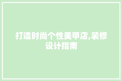 打造时尚个性美甲店,装修设计指南 木雕艺术