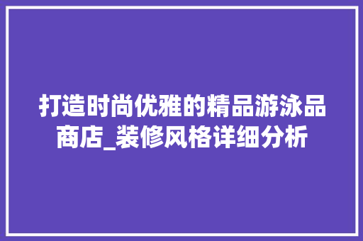 打造时尚优雅的精品游泳品商店_装修风格详细分析